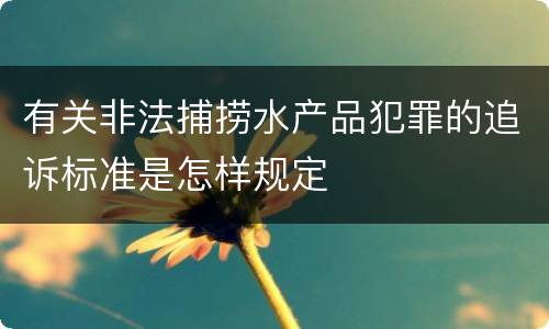 有关非法捕捞水产品犯罪的追诉标准是怎样规定