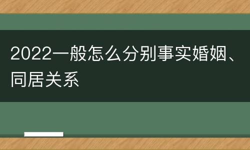 2022一般怎么分别事实婚姻、同居关系