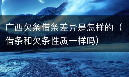广西欠条借条差异是怎样的（借条和欠条性质一样吗）