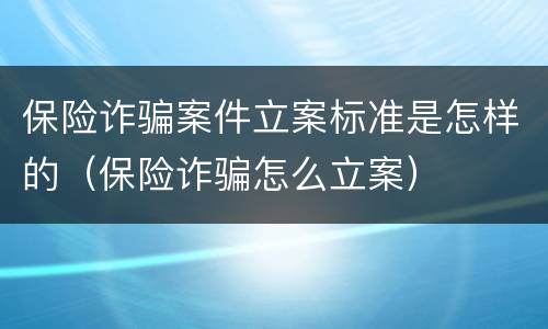 保险诈骗案件立案标准是怎样的（保险诈骗怎么立案）
