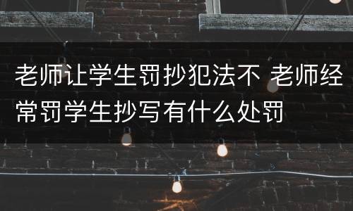 老师让学生罚抄犯法不 老师经常罚学生抄写有什么处罚