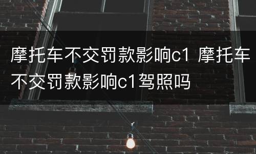 摩托车不交罚款影响c1 摩托车不交罚款影响c1驾照吗