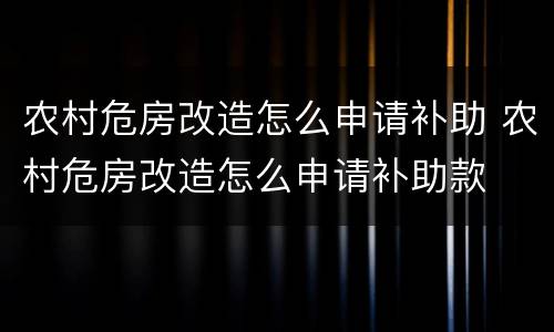 农村危房改造怎么申请补助 农村危房改造怎么申请补助款