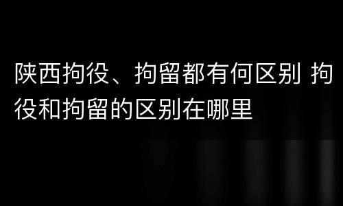 陕西拘役、拘留都有何区别 拘役和拘留的区别在哪里