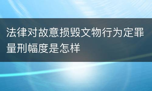 法律对故意损毁文物行为定罪量刑幅度是怎样