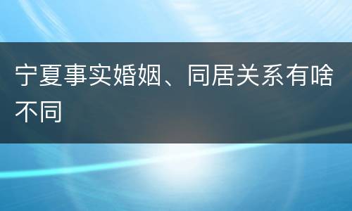 宁夏事实婚姻、同居关系有啥不同