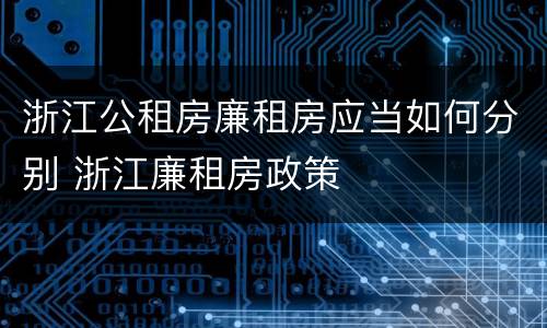 浙江公租房廉租房应当如何分别 浙江廉租房政策