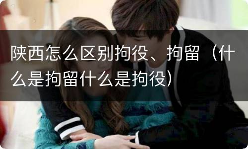 陕西怎么区别拘役、拘留（什么是拘留什么是拘役）