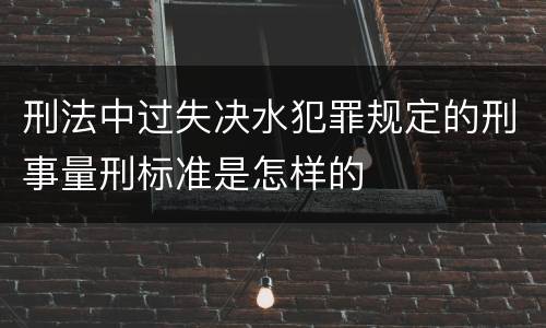 刑法中过失决水犯罪规定的刑事量刑标准是怎样的