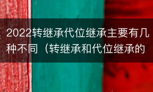 2022转继承代位继承主要有几种不同（转继承和代位继承的概念）