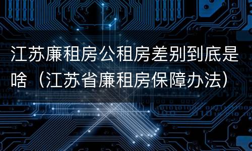 江苏廉租房公租房差别到底是啥（江苏省廉租房保障办法）