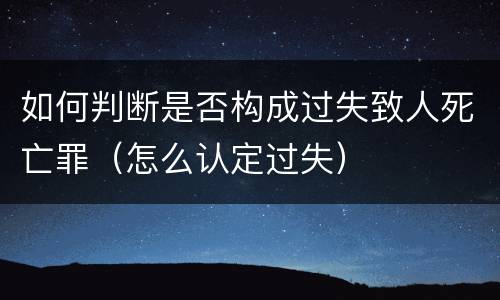 如何判断是否构成过失致人死亡罪（怎么认定过失）