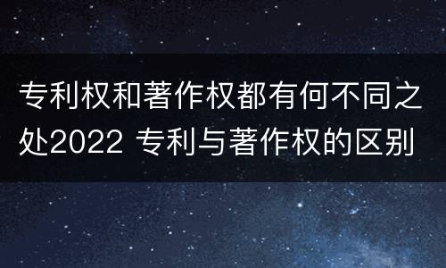 专利权和著作权都有何不同之处2022 专利与著作权的区别