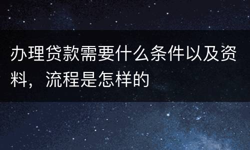 办理贷款需要什么条件以及资料，流程是怎样的