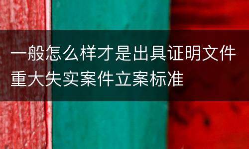 一般怎么样才是出具证明文件重大失实案件立案标准