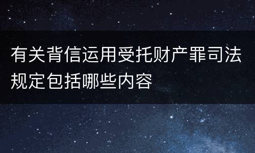有关背信运用受托财产罪司法规定包括哪些内容