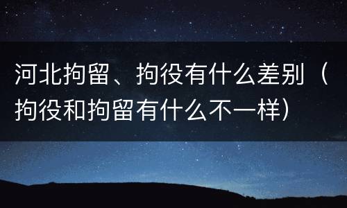河北拘留、拘役有什么差别（拘役和拘留有什么不一样）