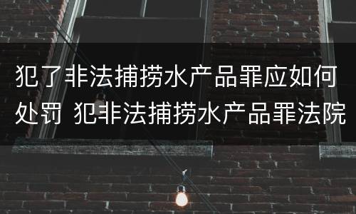 犯了非法捕捞水产品罪应如何处罚 犯非法捕捞水产品罪法院判刑