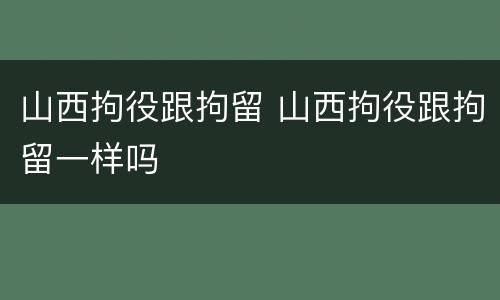 山西拘役跟拘留 山西拘役跟拘留一样吗