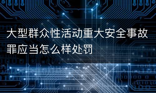大型群众性活动重大安全事故罪应当怎么样处罚