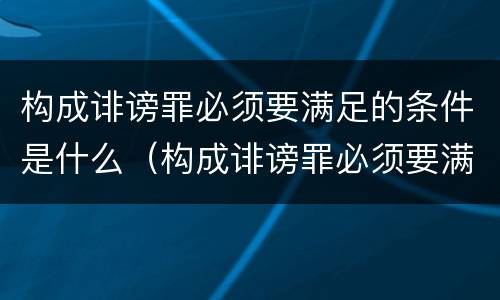 构成诽谤罪必须要满足的条件是什么（构成诽谤罪必须要满足的条件是什么意思）