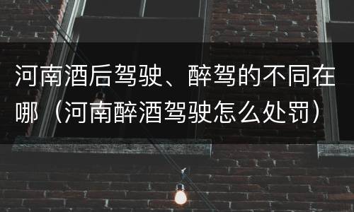 河南酒后驾驶、醉驾的不同在哪（河南醉酒驾驶怎么处罚）