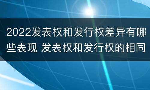 2022发表权和发行权差异有哪些表现 发表权和发行权的相同点