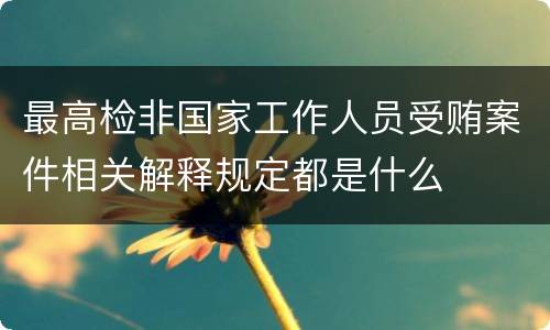 最高检非国家工作人员受贿案件相关解释规定都是什么