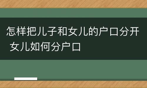 怎样把儿子和女儿的户口分开 女儿如何分户口