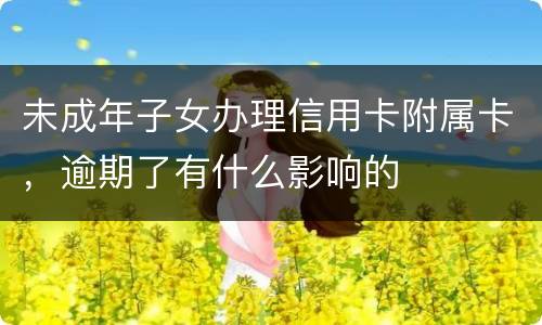 未成年子女办理信用卡附属卡，逾期了有什么影响的