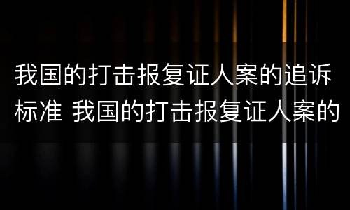 我国的打击报复证人案的追诉标准 我国的打击报复证人案的追诉标准是什么