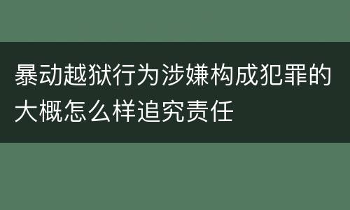 暴动越狱行为涉嫌构成犯罪的大概怎么样追究责任