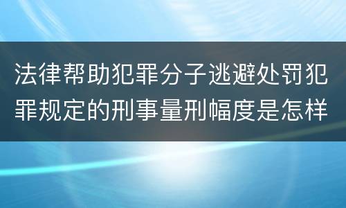 法律帮助犯罪分子逃避处罚犯罪规定的刑事量刑幅度是怎样的
