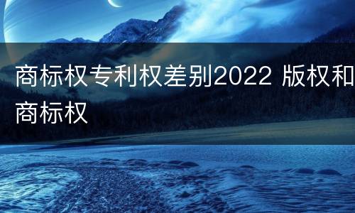 商标权专利权差别2022 版权和商标权