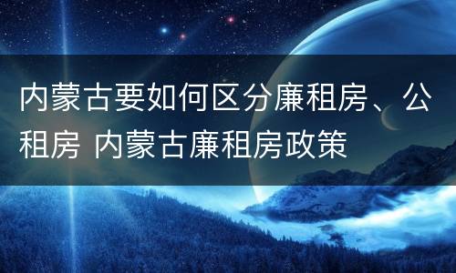 内蒙古要如何区分廉租房、公租房 内蒙古廉租房政策