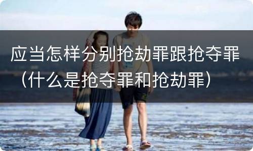 应当怎样分别抢劫罪跟抢夺罪（什么是抢夺罪和抢劫罪）