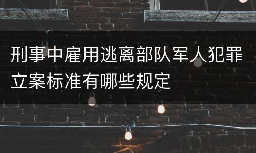 刑事中雇用逃离部队军人犯罪立案标准有哪些规定