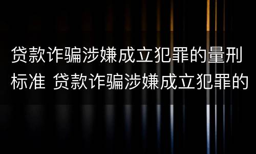 贷款诈骗涉嫌成立犯罪的量刑标准 贷款诈骗涉嫌成立犯罪的量刑标准是多少