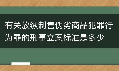 有关放纵制售伪劣商品犯罪行为罪的刑事立案标准是多少