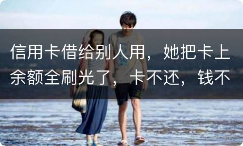 信用卡借给别人用，她把卡上余额全刷光了，卡不还，钱不还，怎么办