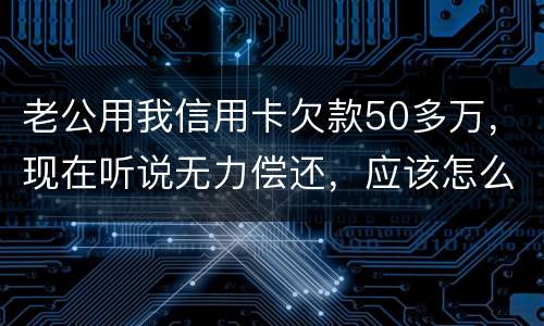 老公用我信用卡欠款50多万，现在听说无力偿还，应该怎么办