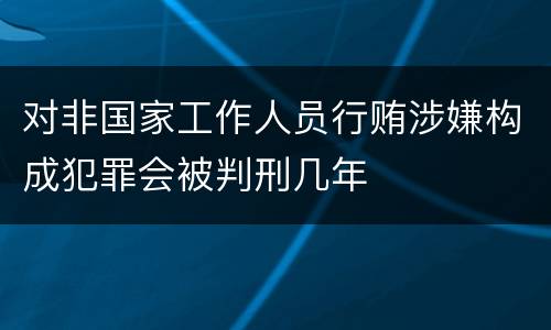 对非国家工作人员行贿涉嫌构成犯罪会被判刑几年