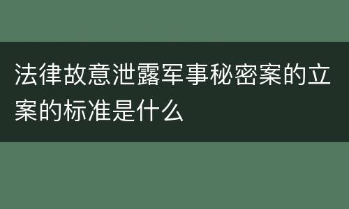 法律故意泄露军事秘密案的立案的标准是什么