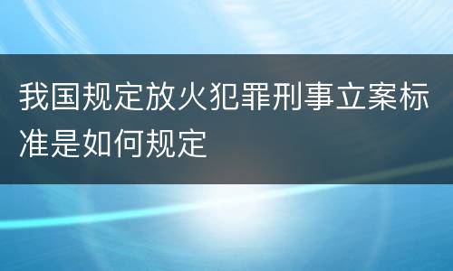 我国规定放火犯罪刑事立案标准是如何规定