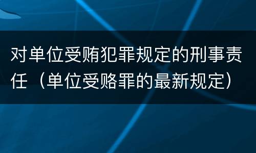 对单位受贿犯罪规定的刑事责任（单位受赂罪的最新规定）