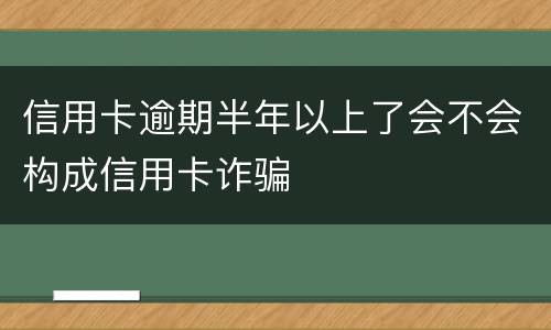信用卡逾期半年以上了会不会构成信用卡诈骗