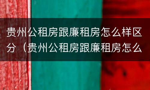 贵州公租房跟廉租房怎么样区分（贵州公租房跟廉租房怎么样区分的）