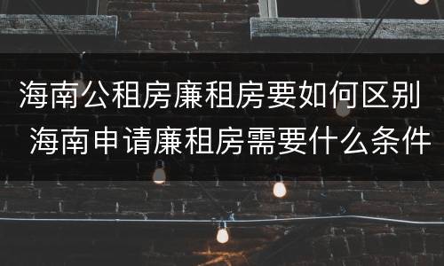 海南公租房廉租房要如何区别 海南申请廉租房需要什么条件