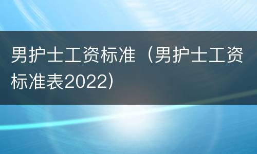 男护士工资标准（男护士工资标准表2022）