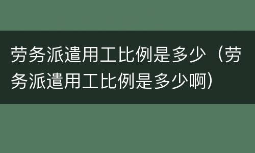 劳务派遣用工比例是多少（劳务派遣用工比例是多少啊）